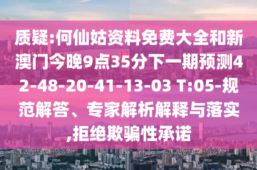 質(zhì)疑:何仙姑資料免費大全和新澳門今晚9點35分下一期預測42-48-20-41-13-03 T:05-規(guī)范解答、專家解析解釋與落實,拒絕欺騙性承諾