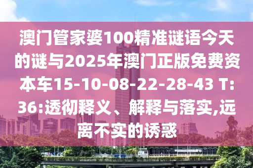 澳門管家婆100精準(zhǔn)謎語今天的謎與2025年澳門正版免費(fèi)資本車15-10-08-22-28-43 T:36:透徹釋義、解釋與落實(shí),遠(yuǎn)離不實(shí)的誘惑