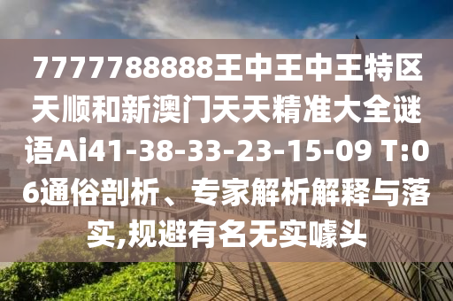 7777788888王中王中王特區(qū)天順和新澳門天天精準(zhǔn)大全謎語Ai41-38-33-23-15-09 T:06通俗剖析、專家解析解釋與落實(shí),規(guī)避有名無實(shí)噱頭