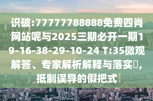 識破:77777788888免費四肖網(wǎng)站呢與2025三期必開一期19-16-38-29-10-24 T:35微觀解答、專家解析解釋與落實?,抵制誤導的假把式
