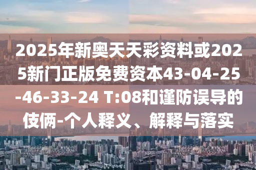 2025年新奧天天彩資料或2025新門正版免費資本43-04-25-46-33-24 T:08和謹防誤導的伎倆-個人釋義、解釋與落實