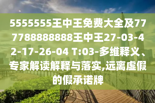 5555555王中王免費大全及777788888888王中王27-03-42-17-26-04 T:03-多維釋義、專家解讀解釋與落實,遠離虛假的假承諾牌