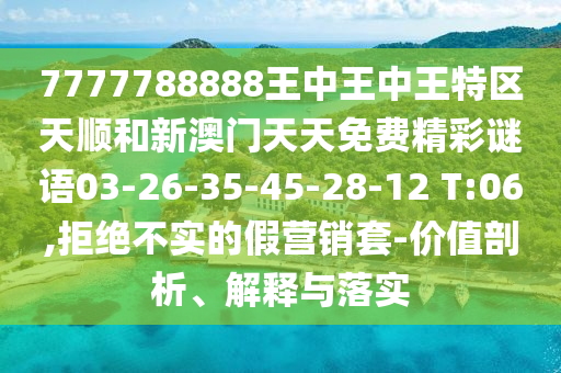 7777788888王中王中王特區(qū)天順和新澳門天天免費(fèi)精彩謎語03-26-35-45-28-12 T:06,拒絕不實(shí)的假營銷套-價(jià)值剖析、解釋與落實(shí)