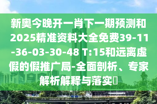 新奧今晚開一肖下一期預(yù)測和2025精準(zhǔn)資料大全免費(fèi)39-11-36-03-30-48 T:15和遠(yuǎn)離虛假的假推廣局-全面剖析、專家解析解釋與落實(shí)?