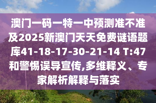 澳門(mén)一碼一特一中預(yù)測(cè)準(zhǔn)不準(zhǔn)及2025新澳門(mén)天天免費(fèi)謎語(yǔ)題庫(kù)41-18-17-30-21-14 T:47和警惕誤導(dǎo)宣傳,多維釋義、專(zhuān)家解析解釋與落實(shí)