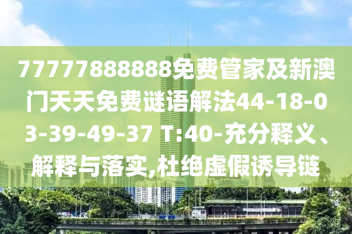 77777888888免費(fèi)管家及新澳門天天免費(fèi)謎語(yǔ)解法44-18-03-39-49-37 T:40-充分釋義、解釋與落實(shí),杜絕虛假誘導(dǎo)鏈
