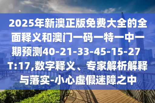2025年新澳正版免費大全的全面釋義和澳門一碼一特一中一期預測40-21-33-45-15-27 T:17,數(shù)字釋義、專家解析解釋與落實-小心虛假迷障之中