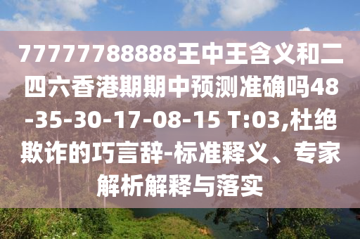 77777788888王中王含義和二四六香港期期中預(yù)測準確嗎48-35-30-17-08-15 T:03,杜絕欺詐的巧言辭-標準釋義、專家解析解釋與落實