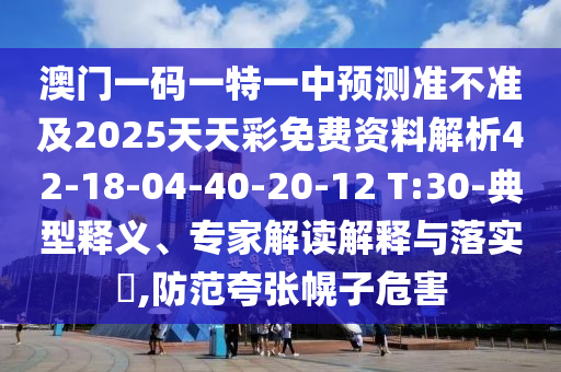 澳門一碼一特一中預(yù)測(cè)準(zhǔn)不準(zhǔn)及2025天天彩免費(fèi)資料解析42-18-04-40-20-12 T:30-典型釋義、專家解讀解釋與落實(shí)?,防范夸張幌子危害