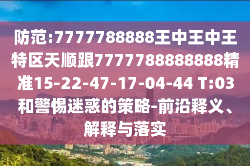 防范:7777788888王中王中王特區(qū)天順跟7777788888888精準(zhǔn)15-22-47-17-04-44 T:03和警惕迷惑的策略-前沿釋義、解釋與落實(shí)