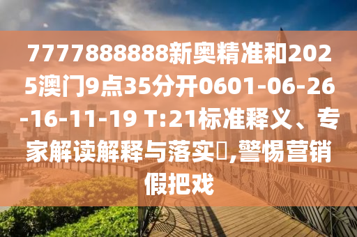 7777888888新奧精準和2025澳門9點35分開0601-06-26-16-11-19 T:21標準釋義、專家解讀解釋與落實?,警惕營銷假把戲