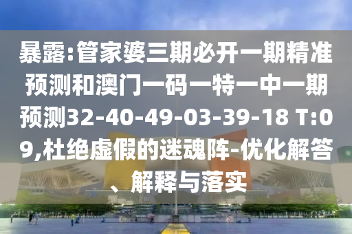 暴露:管家婆三期必開(kāi)一期精準(zhǔn)預(yù)測(cè)和澳門(mén)一碼一特一中一期預(yù)測(cè)32-40-49-03-39-18 T:09,杜絕虛假的迷魂陣-優(yōu)化解答、解釋與落實(shí)