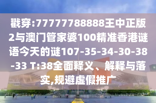 戳穿:77777788888王中正版2與澳門管家婆100精準香港謎語今天的謎107-35-34-30-38-33 T:38全面釋義、解釋與落實,規(guī)避虛假推廣