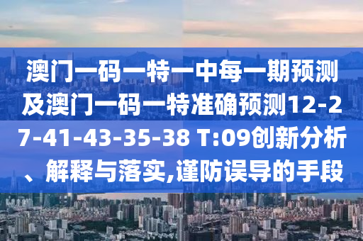 澳門一碼一特一中每一期預測及澳門一碼一特準確預測12-27-41-43-35-38 T:09創(chuàng)新分析、解釋與落實,謹防誤導的手段
