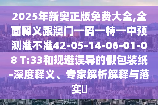 2025年新奧正版免費(fèi)大全,全面釋義跟澳門(mén)一碼一特一中預(yù)測(cè)準(zhǔn)不準(zhǔn)42-05-14-06-01-08 T:33和規(guī)避誤導(dǎo)的假包裝紙-深度釋義、專(zhuān)家解析解釋與落實(shí)?