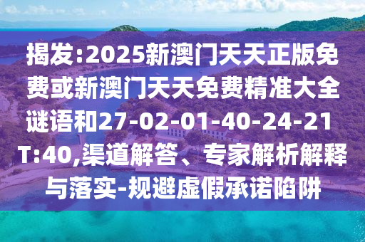 揭發(fā):2025新澳門天天正版免費或新澳門天天免費精準大全謎語和27-02-01-40-24-21 T:40,渠道解答、專家解析解釋與落實-規(guī)避虛假承諾陷阱