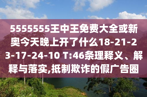 5555555王中王免費(fèi)大全或新奧今天晚上開了什么18-21-23-17-24-10 T:46條理釋義、解釋與落實(shí),抵制欺詐的假廣告圈