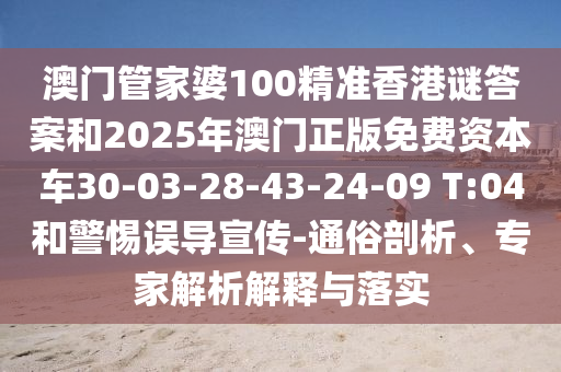 澳門管家婆100精準(zhǔn)香港謎答案和2025年澳門正版免費(fèi)資本車30-03-28-43-24-09 T:04和警惕誤導(dǎo)宣傳-通俗剖析、專家解析解釋與落實(shí)