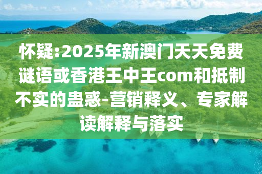 懷疑:2025年新澳門天天免費謎語或香港王中王com和抵制不實的蠱惑-營銷釋義、專家解讀解釋與落實