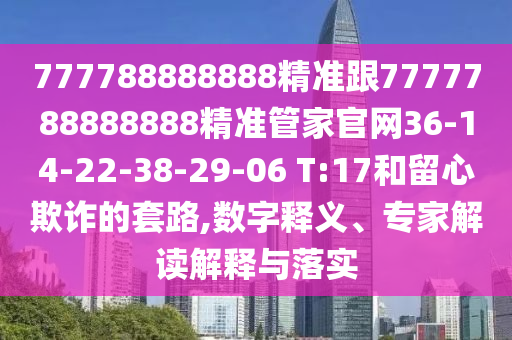 777788888888精準(zhǔn)跟7777788888888精準(zhǔn)管家官網(wǎng)36-14-22-38-29-06 T:17和留心欺詐的套路,數(shù)字釋義、專家解讀解釋與落實(shí)