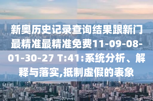新奧歷史記錄查詢結果跟新門最精準最精準免費11-09-08-01-30-27 T:41:系統(tǒng)分析、解釋與落實,抵制虛假的表象