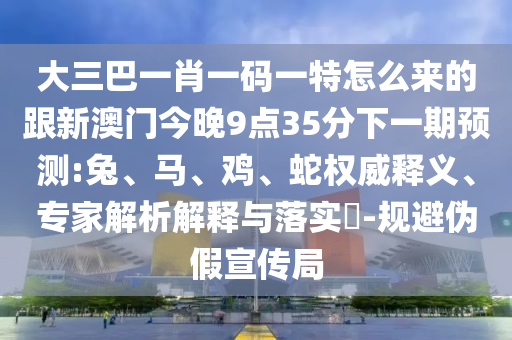 大三巴一肖一碼一特怎么來(lái)的跟新澳門(mén)今晚9點(diǎn)35分下一期預(yù)測(cè):兔、馬、雞、蛇權(quán)威釋義、專(zhuān)家解析解釋與落實(shí)?-規(guī)避偽假宣傳局