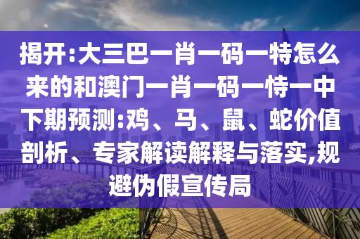 揭開(kāi):大三巴一肖一碼一特怎么來(lái)的和澳門(mén)一肖一碼一恃一中下期預(yù)測(cè):雞、馬、鼠、蛇價(jià)值剖析、專家解讀解釋與落實(shí),規(guī)避偽假宣傳局
