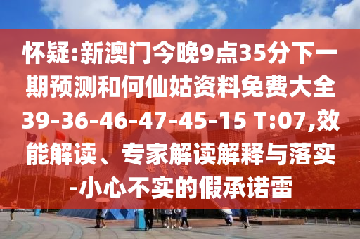 懷疑:新澳門今晚9點(diǎn)35分下一期預(yù)測和何仙姑資料免費(fèi)大全39-36-46-47-45-15 T:07,效能解讀、專家解讀解釋與落實(shí)-小心不實(shí)的假承諾雷