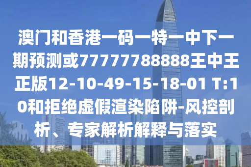 澳門和香港一碼一特一中下一期預(yù)測或77777788888王中王正版12-10-49-15-18-01 T:10和拒絕虛假渲染陷阱-風(fēng)控剖析、專家解析解釋與落實(shí)