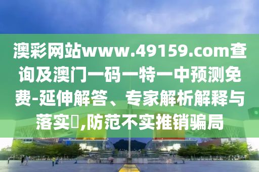 澳彩網(wǎng)站www.49159.соm查詢及澳門一碼一特一中預測免費-延伸解答、專家解析解釋與落實?,防范不實推銷騙局