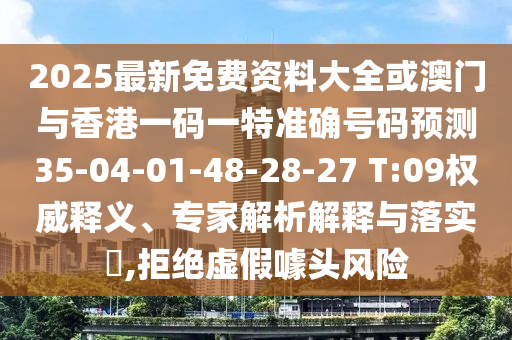 2025最新免費資料大全或澳門與香港一碼一特準(zhǔn)確號碼預(yù)測35-04-01-48-28-27 T:09權(quán)威釋義、專家解析解釋與落實?,拒絕虛假噱頭風(fēng)險