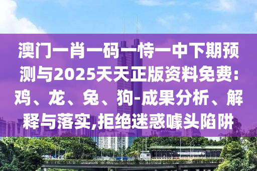 澳門一肖一碼一恃一中下期預(yù)測與2025天天正版資料免費(fèi):雞、龍、兔、狗-成果分析、解釋與落實,拒絕迷惑噱頭陷阱