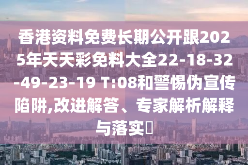 香港資料免費長期公開跟2025年天天彩免料大全22-18-32-49-23-19 T:08和警惕偽宣傳陷阱,改進解答、專家解析解釋與落實?