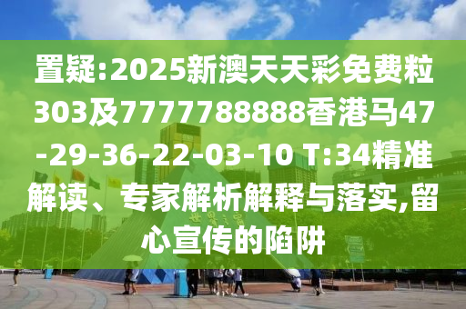 置疑:2025新澳天天彩免費(fèi)粒303及7777788888香港馬47-29-36-22-03-10 T:34精準(zhǔn)解讀、專家解析解釋與落實(shí),留心宣傳的陷阱