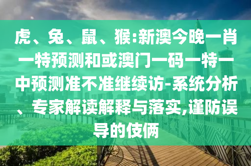虎、兔、鼠、猴:新澳今晚一肖一特預(yù)測和或澳門一碼一特一中預(yù)測準(zhǔn)不準(zhǔn)繼續(xù)訪-系統(tǒng)分析、專家解讀解釋與落實,謹(jǐn)防誤導(dǎo)的伎倆