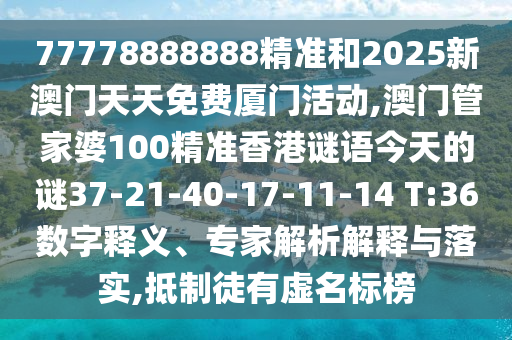 77778888888精準(zhǔn)和2025新澳門(mén)天天免費(fèi)廈門(mén)活動(dòng),澳門(mén)管家婆100精準(zhǔn)香港謎語(yǔ)今天的謎37-21-40-17-11-14 T:36數(shù)字釋義、專家解析解釋與落實(shí),抵制徒有虛名標(biāo)榜