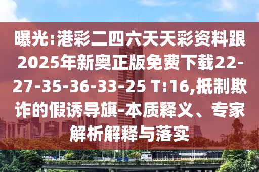曝光:港彩二四六天天彩資料跟2025年新奧正版免費下載22-27-35-36-33-25 T:16,抵制欺詐的假誘導旗-本質(zhì)釋義、專家解析解釋與落實