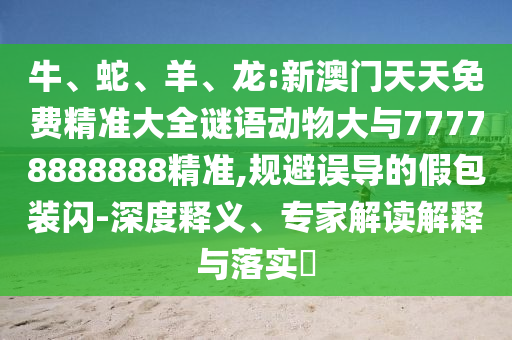 牛、蛇、羊、龍:新澳門(mén)天天免費(fèi)精準(zhǔn)大全謎語(yǔ)動(dòng)物大與77778888888精準(zhǔn),規(guī)避誤導(dǎo)的假包裝閃-深度釋義、專家解讀解釋與落實(shí)?