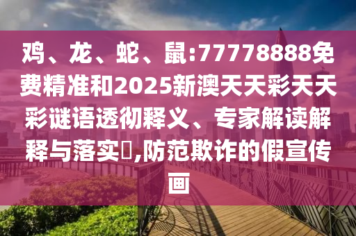 雞、龍、蛇、鼠:77778888免費精準和2025新澳天天彩天天彩謎語透徹釋義、專家解讀解釋與落實?,防范欺詐的假宣傳畫