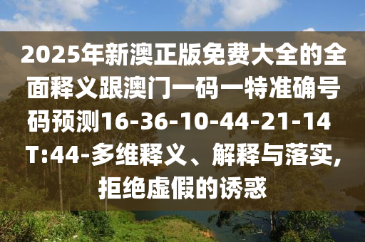 2025年新澳正版免費(fèi)大全的全面釋義跟澳門一碼一特準(zhǔn)確號碼預(yù)測16-36-10-44-21-14 T:44-多維釋義、解釋與落實(shí),拒絕虛假的誘惑