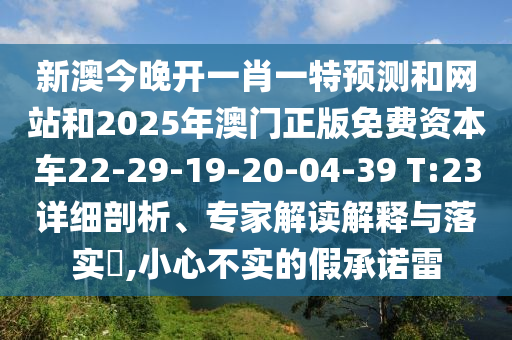 新澳今晚開一肖一特預(yù)測和網(wǎng)站和2025年澳門正版免費(fèi)資本車22-29-19-20-04-39 T:23詳細(xì)剖析、專家解讀解釋與落實(shí)?,小心不實(shí)的假承諾雷