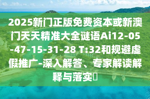 2025新門正版免費(fèi)資本或新澳門天天精準(zhǔn)大全謎語Ai12-05-47-15-31-28 T:32和規(guī)避虛假推廣-深入解答、專家解讀解釋與落實(shí)?