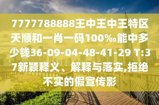 7777788888王中王中王特區(qū)天順和一肖一碼100‰能中多少錢36-09-04-48-41-29 T:37新穎釋義、解釋與落實(shí),拒絕不實(shí)的假宣傳影