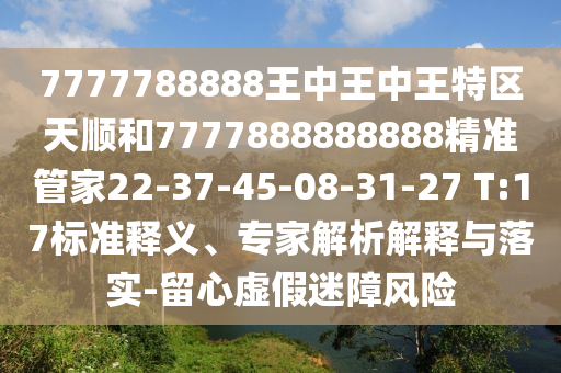 7777788888王中王中王特區(qū)天順和7777888888888精準(zhǔn)管家22-37-45-08-31-27 T:17標(biāo)準(zhǔn)釋義、專家解析解釋與落實(shí)-留心虛假迷障風(fēng)險(xiǎn)