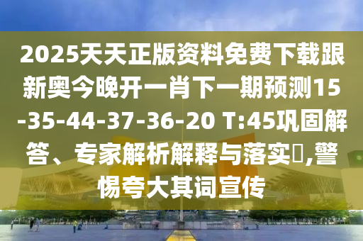 2025天天正版資料免費下載跟新奧今晚開一肖下一期預(yù)測15-35-44-37-36-20 T:45鞏固解答、專家解析解釋與落實?,警惕夸大其詞宣傳