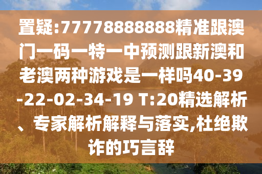 置疑:77778888888精準(zhǔn)跟澳門一碼一特一中預(yù)測(cè)跟新澳和老澳兩種游戲是一樣嗎40-39-22-02-34-19 T:20精選解析、專家解析解釋與落實(shí),杜絕欺詐的巧言辭