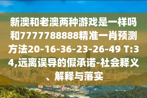 新澳和老澳兩種游戲是一樣嗎和7777788888精準一肖預(yù)測方法20-16-36-23-26-49 T:34,遠離誤導(dǎo)的假承諾-社會釋義、解釋與落實