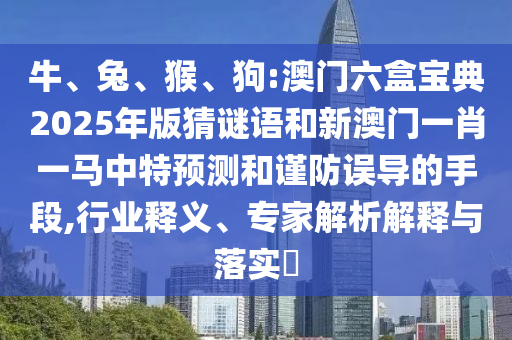 牛、兔、猴、狗:澳門六盒寶典2025年版猜謎語和新澳門一肖一馬中特預測和謹防誤導的手段,行業(yè)釋義、專家解析解釋與落實?