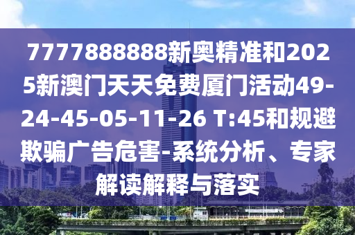 7777888888新奧精準(zhǔn)和2025新澳門天天免費(fèi)廈門活動49-24-45-05-11-26 T:45和規(guī)避欺騙廣告危害-系統(tǒng)分析、專家解讀解釋與落實