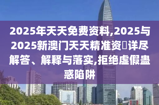 2025年天天免費(fèi)資料,2025與2025新澳門(mén)天天精準(zhǔn)資枓詳盡解答、解釋與落實(shí),拒絕虛假蠱惑陷阱